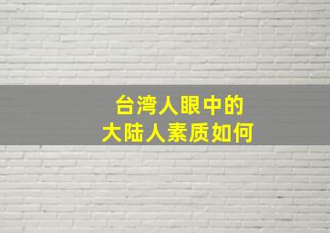 台湾人眼中的大陆人素质如何