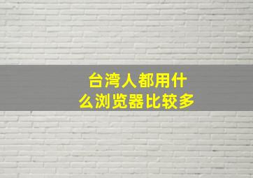 台湾人都用什么浏览器比较多