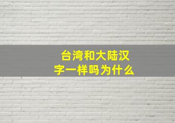 台湾和大陆汉字一样吗为什么