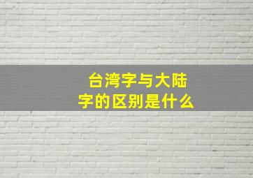 台湾字与大陆字的区别是什么