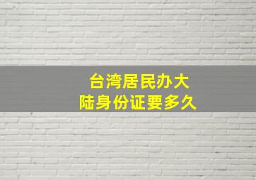 台湾居民办大陆身份证要多久