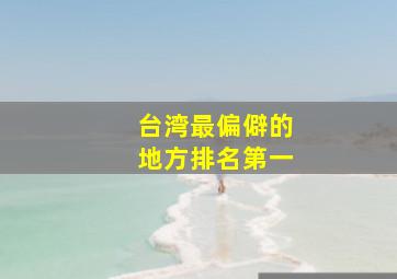 台湾最偏僻的地方排名第一