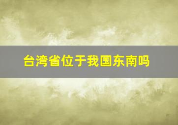 台湾省位于我国东南吗