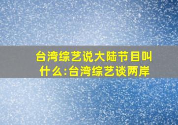 台湾综艺说大陆节目叫什么:台湾综艺谈两岸