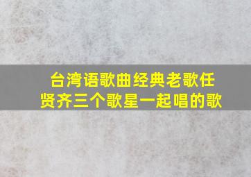 台湾语歌曲经典老歌任贤齐三个歌星一起唱的歌