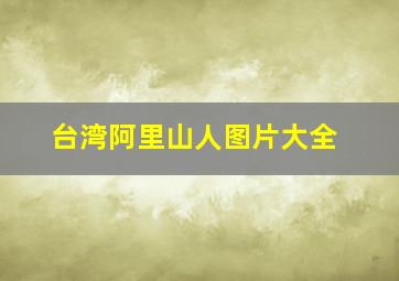 台湾阿里山人图片大全