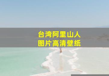 台湾阿里山人图片高清壁纸