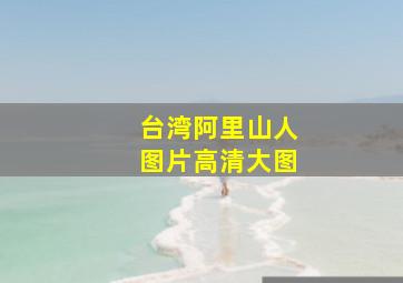 台湾阿里山人图片高清大图