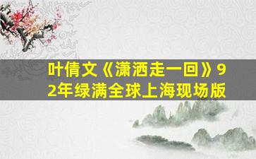 叶倩文《潇洒走一回》92年绿满全球上海现场版