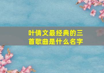 叶倩文最经典的三首歌曲是什么名字