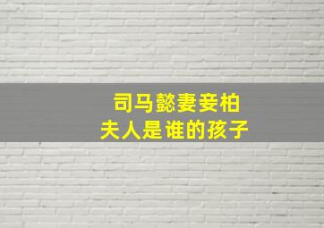 司马懿妻妾柏夫人是谁的孩子