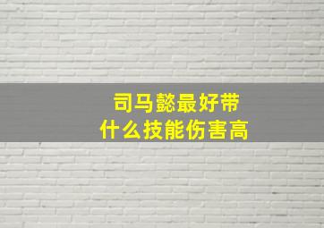 司马懿最好带什么技能伤害高