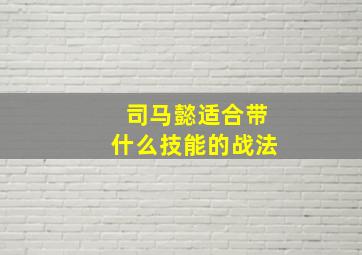 司马懿适合带什么技能的战法