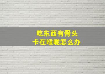 吃东西有骨头卡在喉咙怎么办