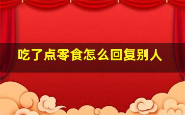 吃了点零食怎么回复别人