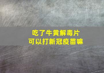 吃了牛黄解毒片可以打新冠疫苗嘛