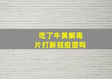 吃了牛黄解毒片打新冠疫苗吗