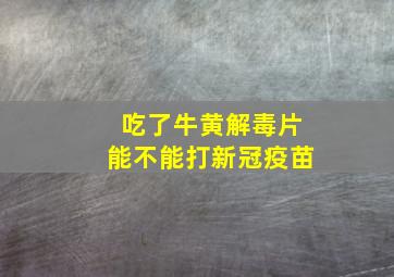 吃了牛黄解毒片能不能打新冠疫苗