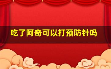 吃了阿奇可以打预防针吗