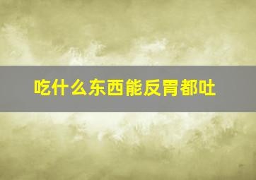 吃什么东西能反胃都吐