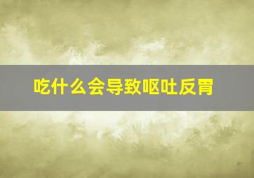 吃什么会导致呕吐反胃