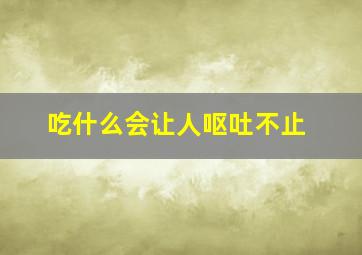 吃什么会让人呕吐不止