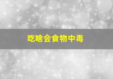 吃啥会食物中毒