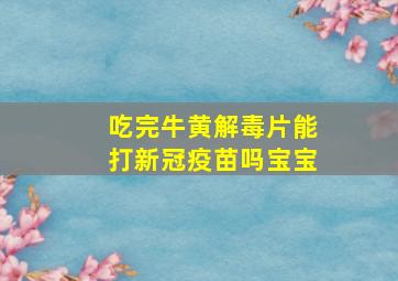 吃完牛黄解毒片能打新冠疫苗吗宝宝