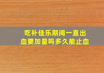 吃补佳乐期间一直出血要加量吗多久能止血