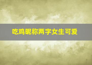 吃鸡昵称两字女生可爱