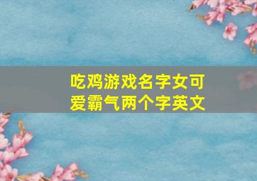 吃鸡游戏名字女可爱霸气两个字英文