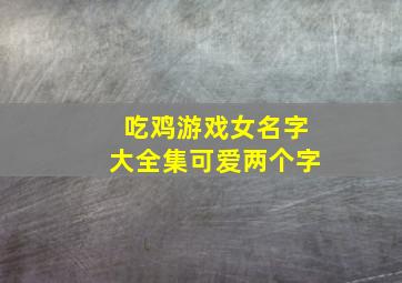 吃鸡游戏女名字大全集可爱两个字