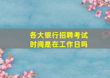 各大银行招聘考试时间是在工作日吗