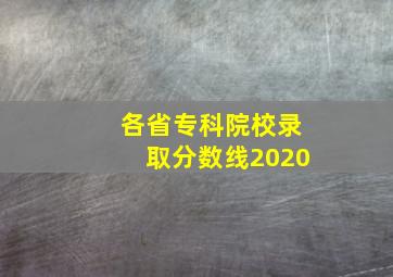 各省专科院校录取分数线2020