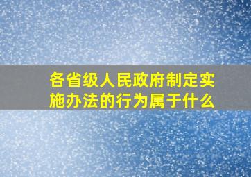 各省级人民政府制定实施办法的行为属于什么