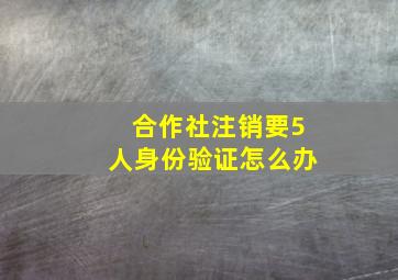 合作社注销要5人身份验证怎么办