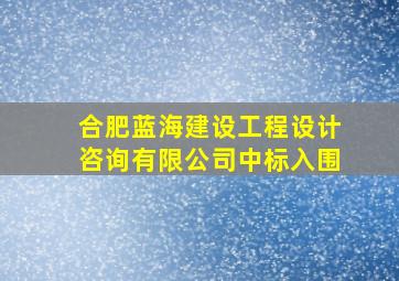 合肥蓝海建设工程设计咨询有限公司中标入围