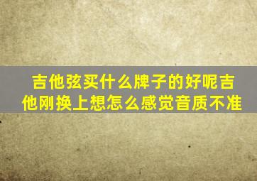 吉他弦买什么牌子的好呢吉他刚换上想怎么感觉音质不准