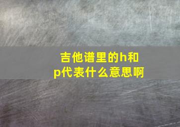 吉他谱里的h和p代表什么意思啊