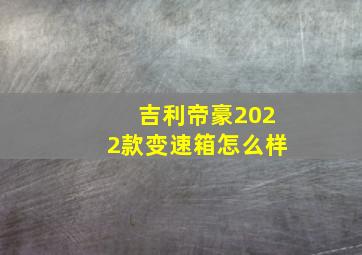 吉利帝豪2022款变速箱怎么样