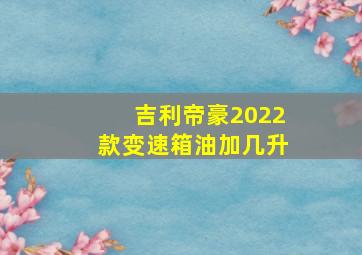 吉利帝豪2022款变速箱油加几升