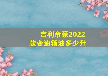 吉利帝豪2022款变速箱油多少升