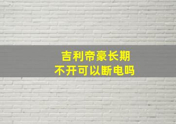 吉利帝豪长期不开可以断电吗