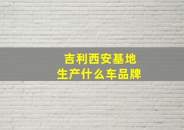 吉利西安基地生产什么车品牌