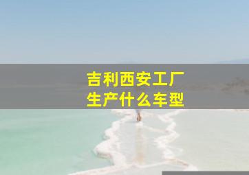 吉利西安工厂生产什么车型