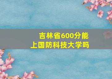 吉林省600分能上国防科技大学吗