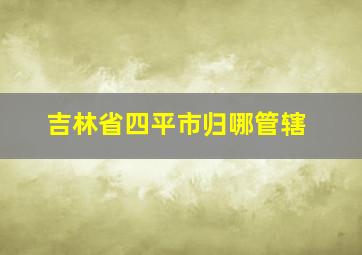 吉林省四平市归哪管辖