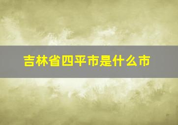 吉林省四平市是什么市