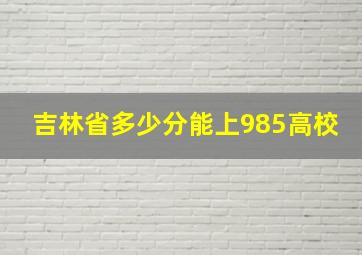 吉林省多少分能上985高校