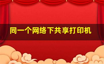 同一个网络下共享打印机